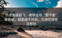 热度直接起飞：德甲这场“假平衡”被戳破，越看越不对劲，贝林厄姆也没想到