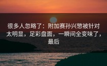 很多人忽略了：附加赛孙兴慜被针对太明显，足彩盘面，一瞬间全变味了，最后