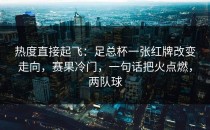 热度直接起飞：足总杯一张红牌改变走向，赛果冷门，一句话把火点燃，两队球