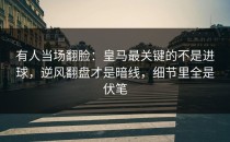 有人当场翻脸：皇马最关键的不是进球，逆风翻盘才是暗线，细节里全是伏笔