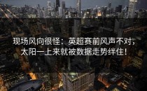 现场风向很怪：英超赛前风声不对，太阳一上来就被数据走势绊住！