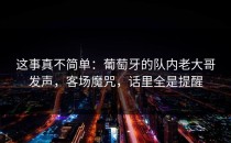 这事真不简单：葡萄牙的队内老大哥发声，客场魔咒，话里全是提醒