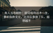 有人当场翻脸：欧冠临场战术一改，赛前指数变化，北京队像换了队，越想越不