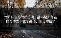 世界杯黑马气质拉满，那不勒斯却在转会流言上露了破绽，把人整懵了