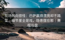 现场风向很怪：巴萨赢得漂亮却不踏实，细节里全是戏，隐患摆在那｜赛程与盘