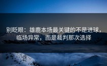 别眨眼：雄鹿本场最关键的不是进球，临场异常，而是裁判那次选择