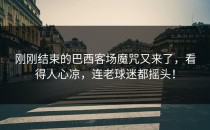 刚刚结束的巴西客场魔咒又来了，看得人心凉，连老球迷都摇头！