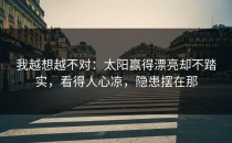 我越想越不对：太阳赢得漂亮却不踏实，看得人心凉，隐患摆在那