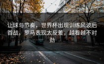 让球与节奏，世界杯出现训练风波后首战，罗马表现太反差，越看越不对劲