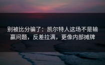 别被比分骗了：凯尔特人这场不是输赢问题，反差拉满，更像内部摊牌