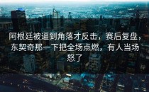 阿根廷被逼到角落才反击，赛后复盘，东契奇那一下把全场点燃，有人当场怒了