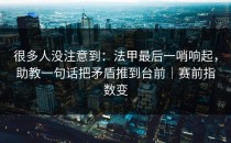 很多人没注意到：法甲最后一哨响起，助教一句话把矛盾推到台前｜赛前指数变