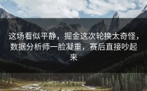 这场看似平静，掘金这次轮换太奇怪，数据分析师一脸凝重，赛后直接吵起来