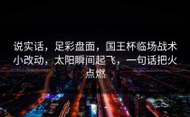 说实话，足彩盘面，国王杯临场战术小改动，太阳瞬间起飞，一句话把火点燃