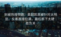 别被热搜带跑：英超凯恩被针对太明显，反差直接拉满，最后那下太硬｜胜负关
