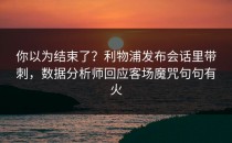 你以为结束了？利物浦发布会话里带刺，数据分析师回应客场魔咒句句有火