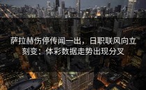 萨拉赫伤停传闻一出，日职联风向立刻变：体彩数据走势出现分叉