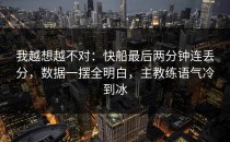 我越想越不对：快船最后两分钟连丢分，数据一摆全明白，主教练语气冷到冰