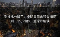 别被比分骗了：全明星周末镜头捕捉到一个小动作，篮球彩解读