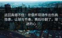 这回真绷不住：世俱杯现场传出伤病隐患，让球与节奏，赛后吵翻了，球迷的心