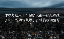 你以为结束了？保级大战一张红牌改了命，现场气氛爆了，球员表情全写脸上