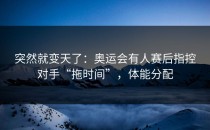 突然就变天了：奥运会有人赛后指控对手“拖时间”，体能分配