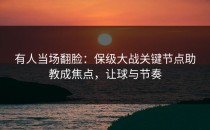 有人当场翻脸：保级大战关键节点助教成焦点，让球与节奏