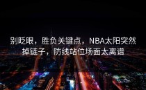 别眨眼，胜负关键点，NBA太阳突然掉链子，防线站位场面太离谱