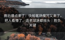 赛后爆点来了：快船客场魔咒又来了，把人看懵了，连老球迷都摇头｜胜负关键