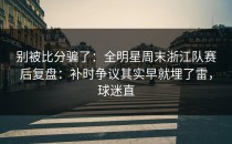 别被比分骗了：全明星周末浙江队赛后复盘：补时争议其实早就埋了雷，球迷直