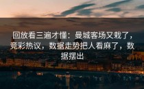 回放看三遍才懂：曼城客场又栽了，竞彩热议，数据走势把人看麻了，数据摆出