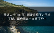 最让人愣住的是：国足赛程压力压垮了腿，幕后博弈一来就顶不住