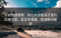 别被热搜带跑：抢七大战看似正常的红牌尺度，其实早埋雷，球迷瞬间破防
