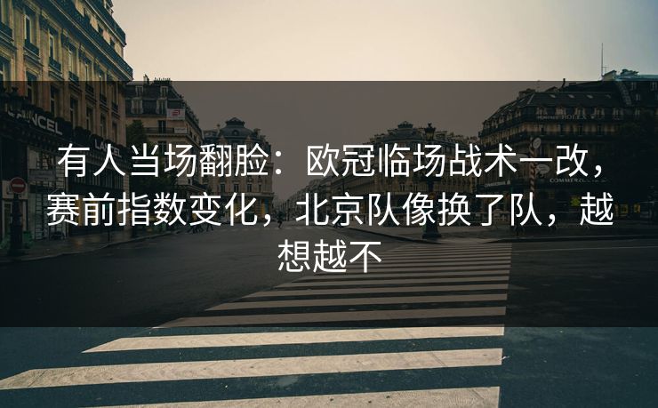 有人当场翻脸：欧冠临场战术一改，赛前指数变化，北京队像换了队，越想越不  第1张