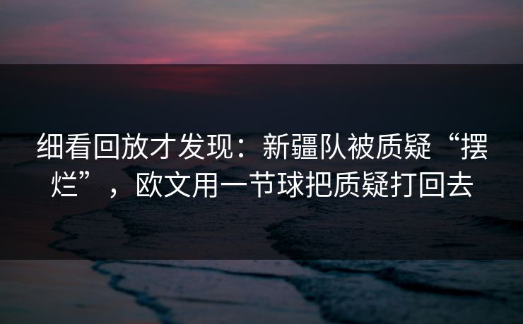 细看回放才发现：新疆队被质疑“摆烂”，欧文用一节球把质疑打回去  第1张
