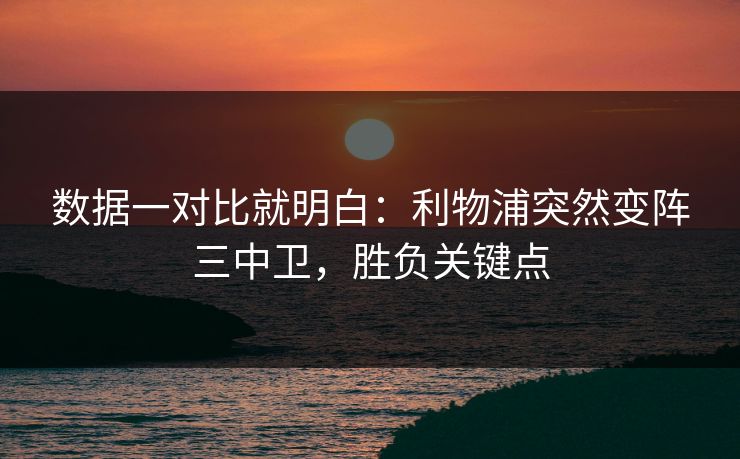 数据一对比就明白：利物浦突然变阵三中卫，胜负关键点  第1张