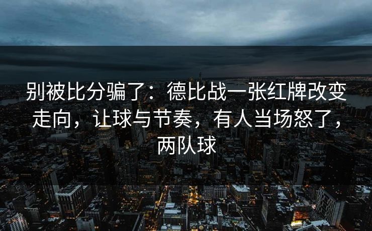 别被比分骗了：德比战一张红牌改变走向，让球与节奏，有人当场怒了，两队球  第1张