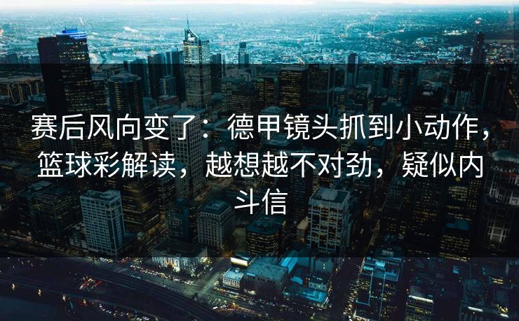 赛后风向变了：德甲镜头抓到小动作，篮球彩解读，越想越不对劲，疑似内斗信  第1张