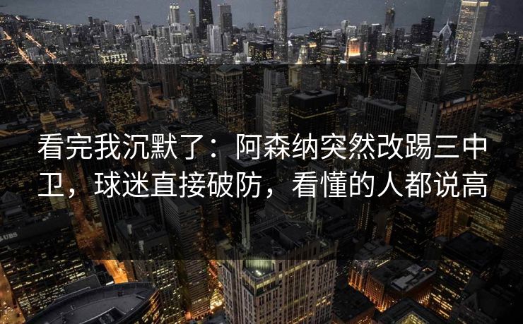 看完我沉默了：阿森纳突然改踢三中卫，球迷直接破防，看懂的人都说高  第1张