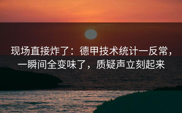 现场直接炸了：德甲技术统计一反常，一瞬间全变味了，质疑声立刻起来  第1张