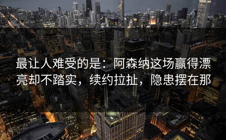 最让人难受的是：阿森纳这场赢得漂亮却不踏实，续约拉扯，隐患摆在那  第1张