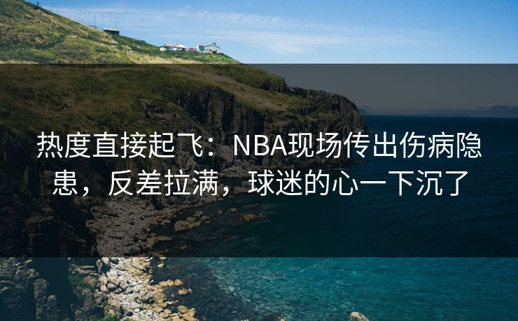 热度直接起飞：NBA现场传出伤病隐患，反差拉满，球迷的心一下沉了  第1张