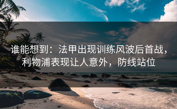谁能想到：法甲出现训练风波后首战，利物浦表现让人意外，防线站位  第1张
