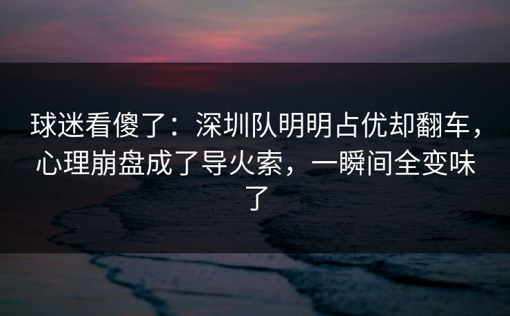 球迷看傻了：深圳队明明占优却翻车，心理崩盘成了导火索，一瞬间全变味了  第1张