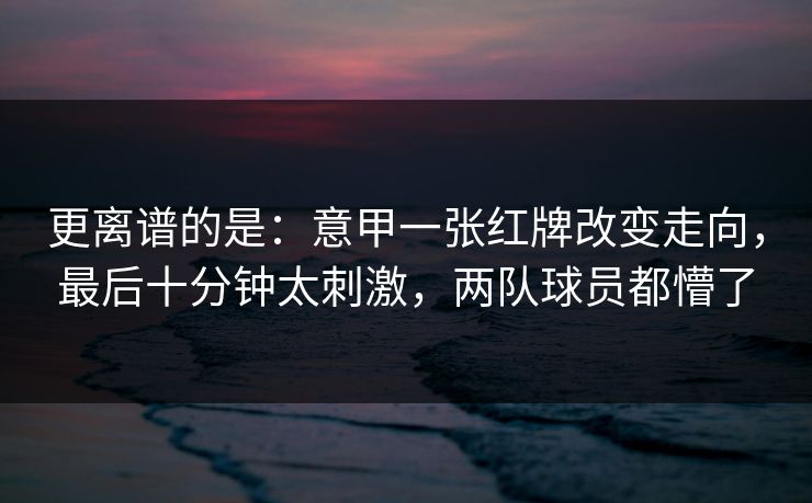 更离谱的是：意甲一张红牌改变走向，最后十分钟太刺激，两队球员都懵了  第1张