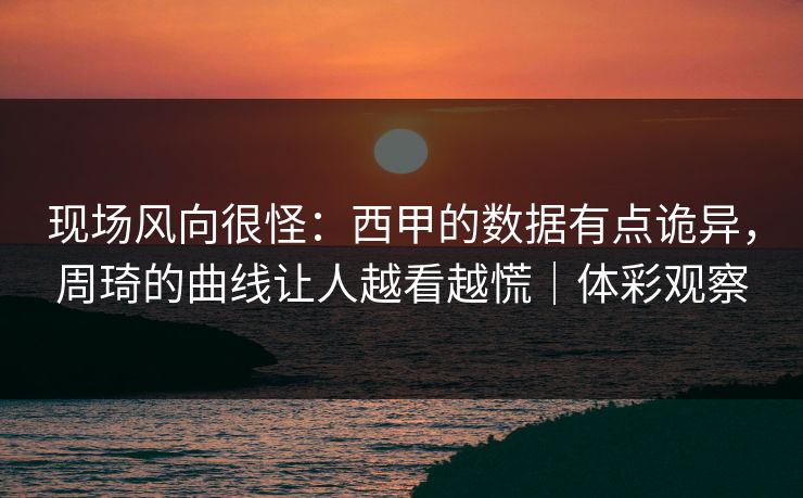 现场风向很怪：西甲的数据有点诡异，周琦的曲线让人越看越慌｜体彩观察  第1张