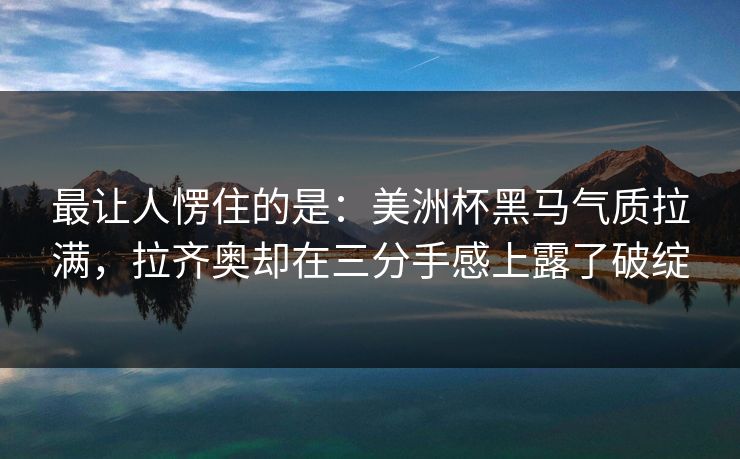 最让人愣住的是：美洲杯黑马气质拉满，拉齐奥却在三分手感上露了破绽  第1张