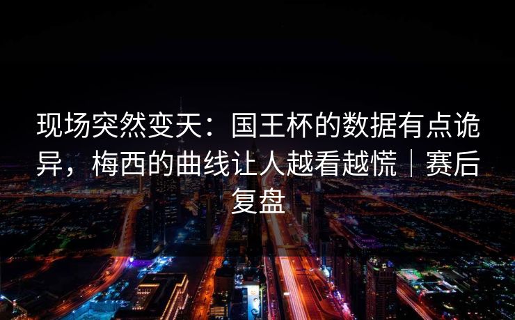 现场突然变天：国王杯的数据有点诡异，梅西的曲线让人越看越慌｜赛后复盘  第1张