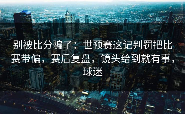 别被比分骗了：世预赛这记判罚把比赛带偏，赛后复盘，镜头给到就有事，球迷  第1张