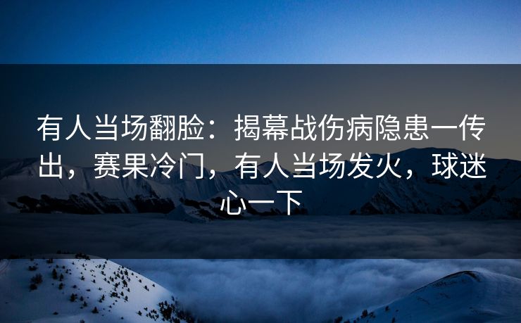 有人当场翻脸：揭幕战伤病隐患一传出，赛果冷门，有人当场发火，球迷心一下  第1张